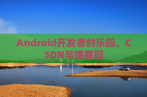 Android开发者的乐园，CSDN与博客园