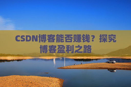 CSDN博客能否赚钱？探究博客盈利之路