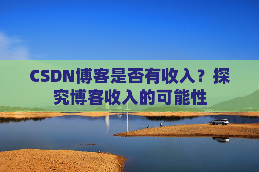 CSDN博客是否有收入?探究博客收入的可能性