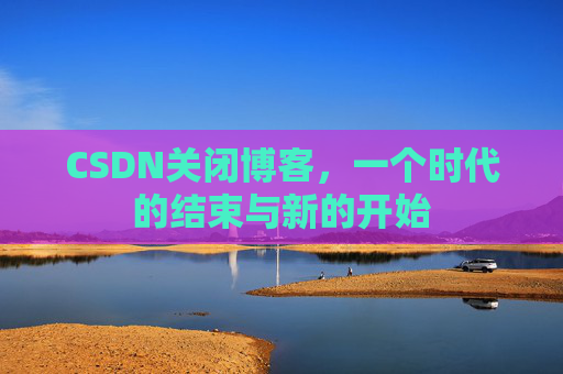 CSDN关闭博客，一个时代的结束与新的开始